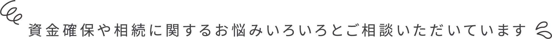 資金確保や相続に関するお悩みいろいろとご相談いただいています