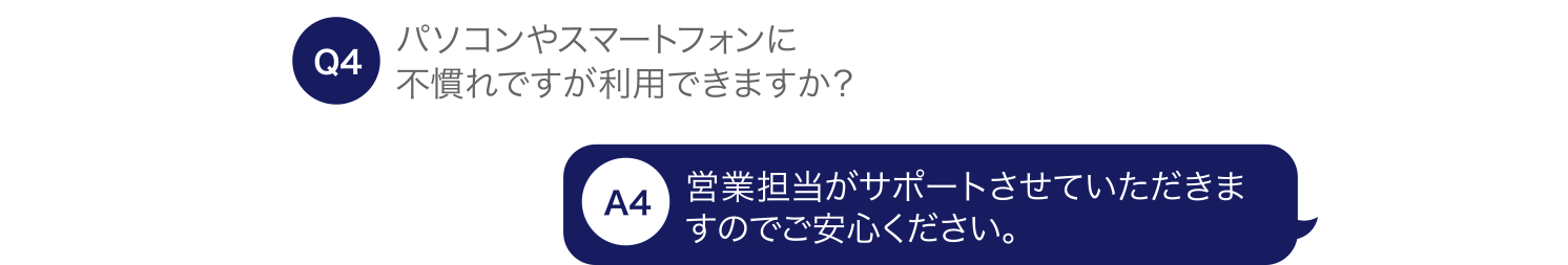 パソコンやスマートフォンに不慣れですが利用できますか？ 営業担当がサポートさせていただきますのでご安心ください。