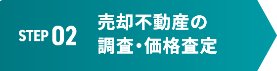 STEP 02 売却不動産の調査・価格査定