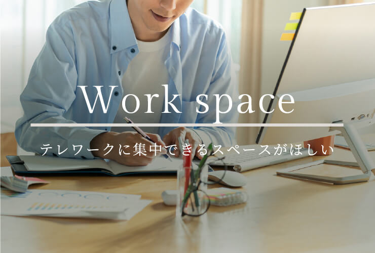 Work space テレワークに集中できるスペースがほしい