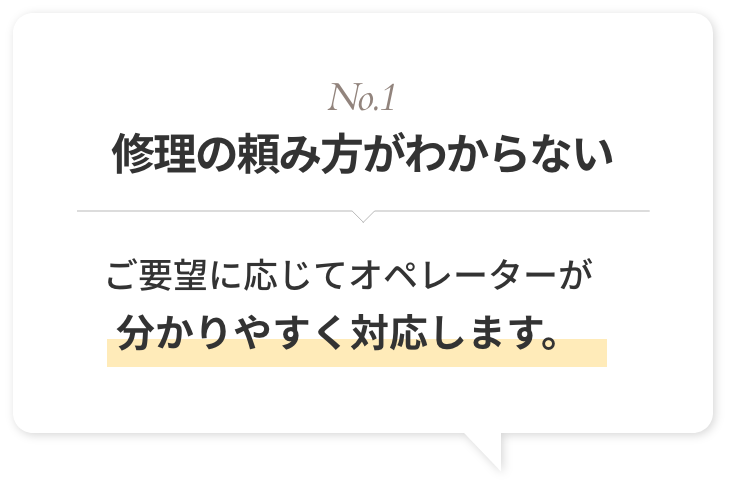 No.1 修理の頼み方がわからない ご要望に応じてオペレーターが分かりやすく対応します。