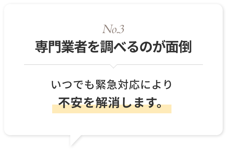 No.3 専門業者を調べるのが面倒いつでも緊急対応により不安を解消します。