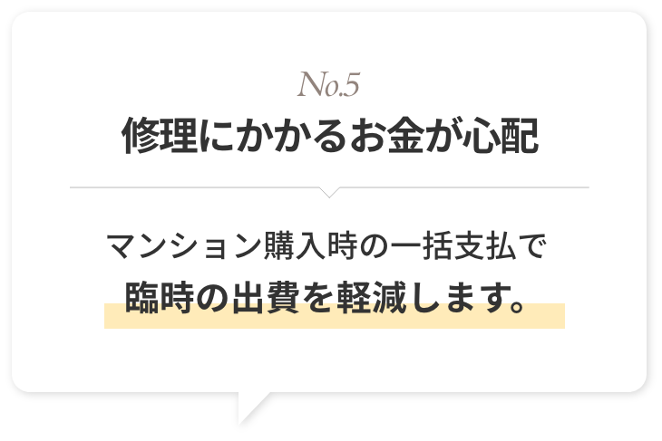 No.5 修理にかかるお金が心配マンション購入時の一括支払で臨時の出費を軽減します。