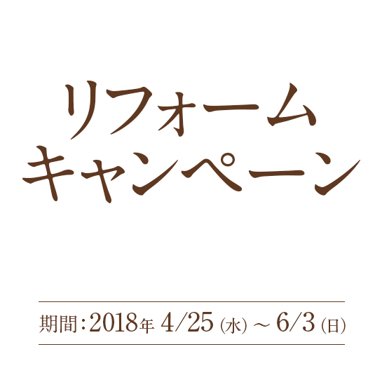 リフォームキャンペーン- キャンペーン期間:2018.4.25(水)-6.3(日)