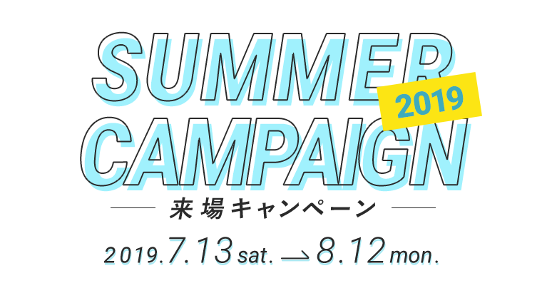 SUMMER CAMPAIGN 2019 来場キャンペーン 2019.7.13sat 8.12mon