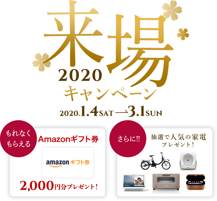 来場キャンペーン2020 2020.1.4SAT 3.1SUN もれなくもらえるAmazonギフト券2,000円プレゼント さらに抽選で人気の家電プレゼント！