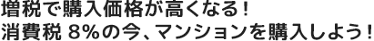 増税で住宅価格が高くなる！ 消費税8％の今、マンションを購入しよう！