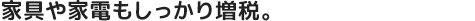 家具や家電もしっかり増税。