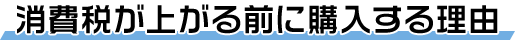 消費税が上がる前に購入する理由