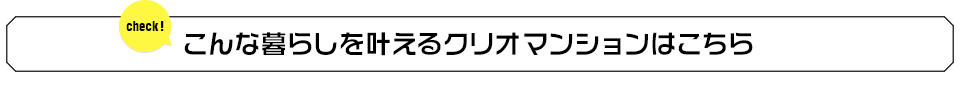 こんな暮らしを叶えるクリオマンションはこちら