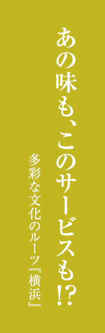 あの味も、このサービスも!? 多彩な文化のルーツ『横浜』